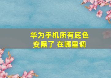 华为手机所有底色变黑了 在哪里调